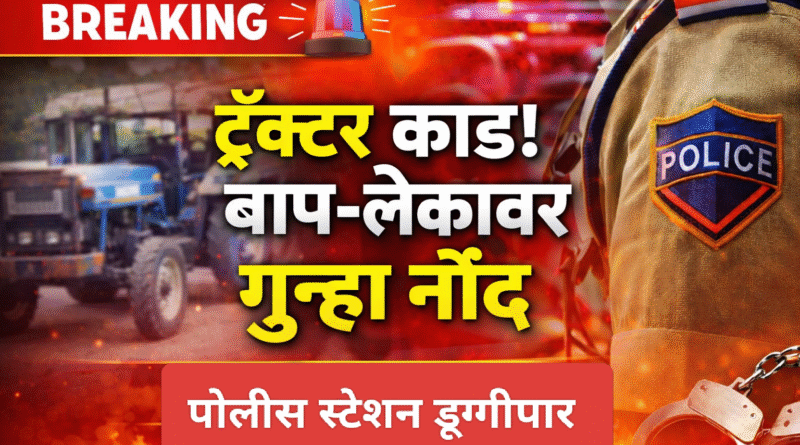 घाटबोरी तेली; ट्रॅक्टर कांड, डूग्गीपार ठाण्यात बाप लेका विरोधात गुन्हा नोंद!