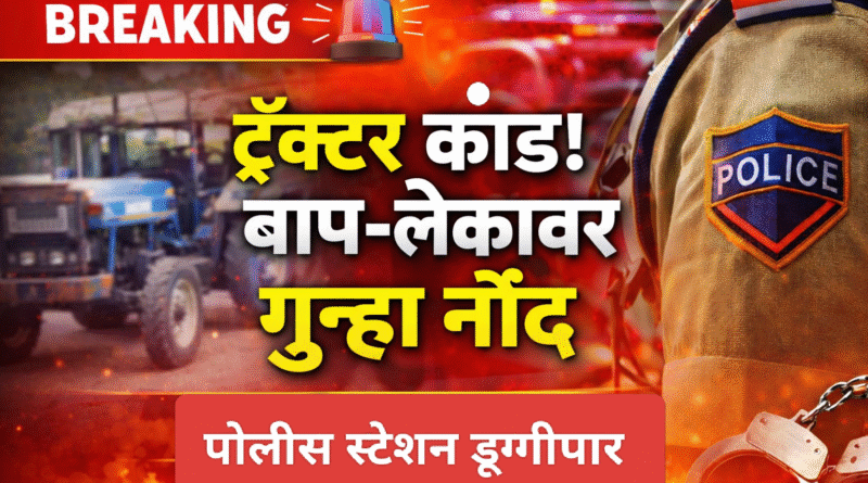 घाटबोरी तेली; ट्रॅक्टर कांड, डूग्गीपार ठाण्यात बाप लेका विरोधात गुन्हा नोंद!